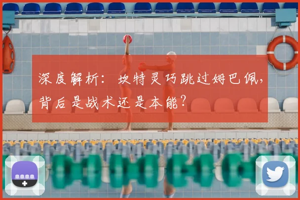 深度解析:坎特灵巧跳过姆巴佩,背后是战术还是本能?