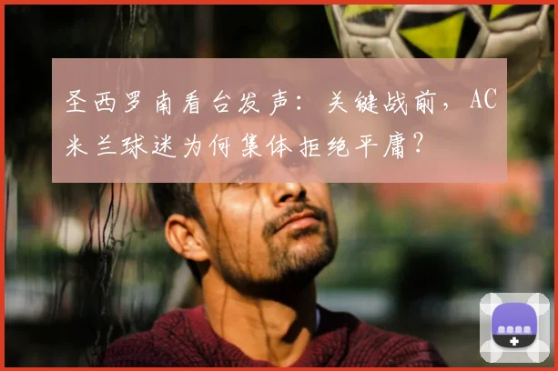 圣西罗南看台发声:关键战前,AC米兰球迷为何集体拒绝平庸?