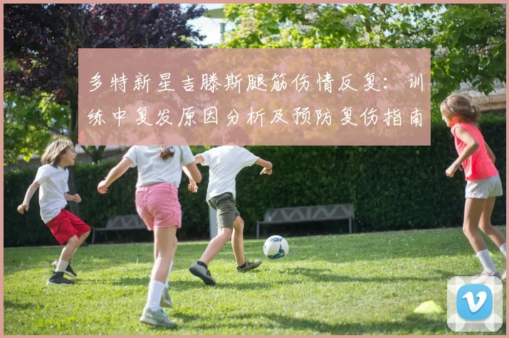 多特新星吉滕斯腿筋伤情反复:训练中复发原因分析及预防复伤指南