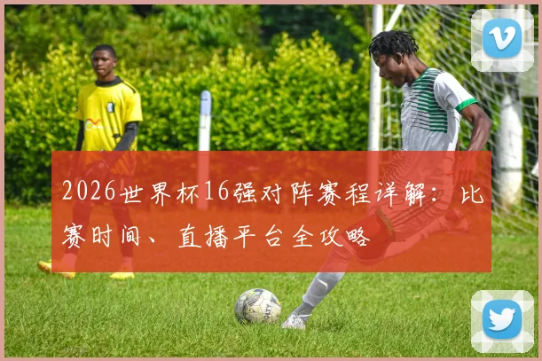 2026世界杯16强对阵赛程详解：比赛时间、直播平台全攻略
