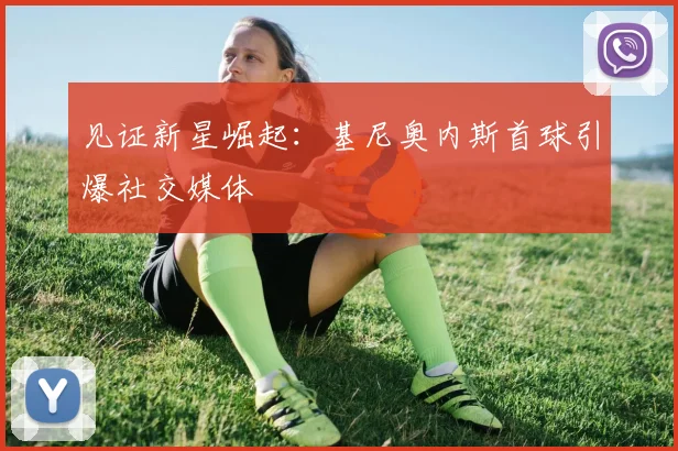 见证新星崛起:基尼奥内斯首球引爆社交媒体