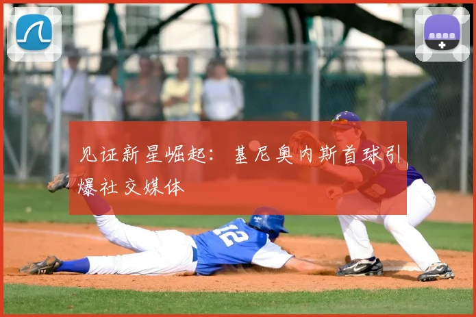 见证新星崛起:基尼奥内斯首球引爆社交媒体