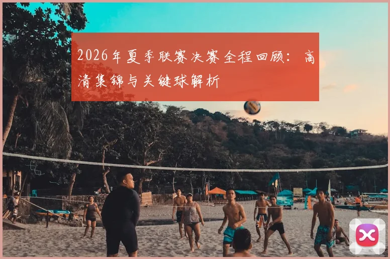2026年夏季联赛决赛全程回顾:高清集锦与关键球解析