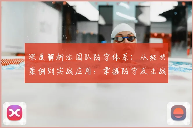 深度解析法国队防守体系：从经典案例到实战应用，掌握防守反击战术精髓