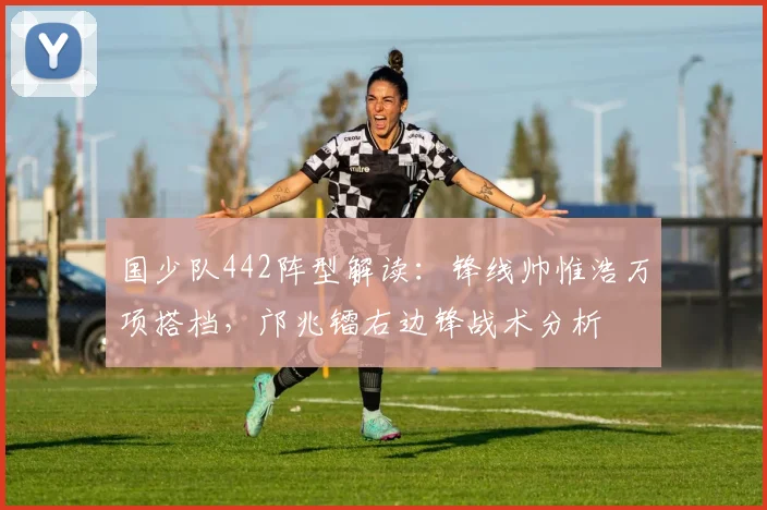 国少队442阵型解读:锋线帅惟浩万项搭档,邝兆镭右边锋战术分析