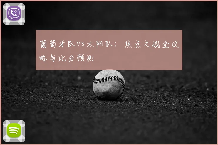 葡萄牙队vs太阳队：焦点之战全攻略与比分预测