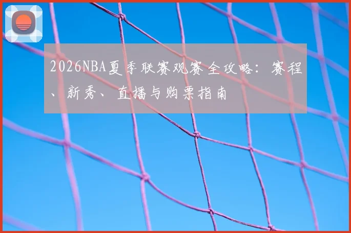 2026NBA夏季联赛观赛全攻略:赛程、新秀、直播与购票指南