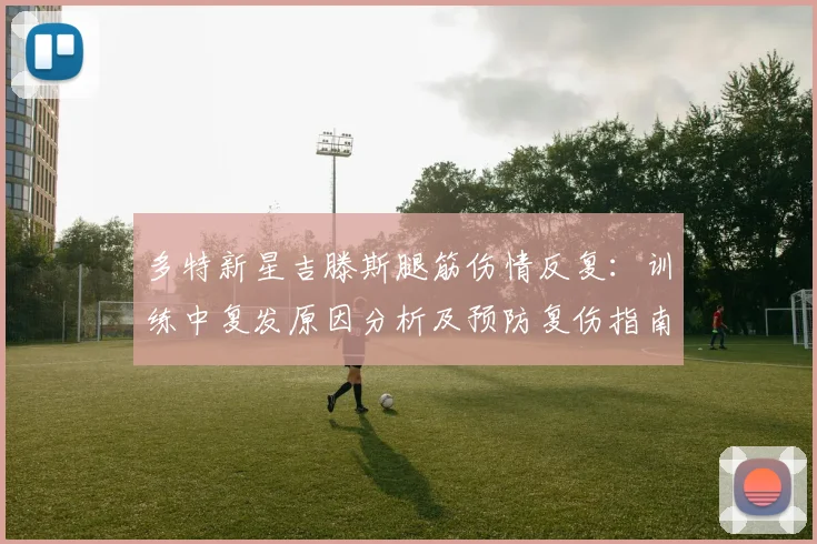 多特新星吉滕斯腿筋伤情反复：训练中复发原因分析及预防复伤指南