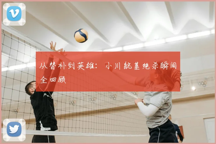 从替补到英雄：小川航基绝杀瞬间全回顾