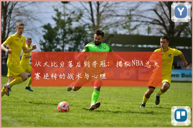从大比分落后到夺冠:揭秘NBA总决赛逆转的战术与心理