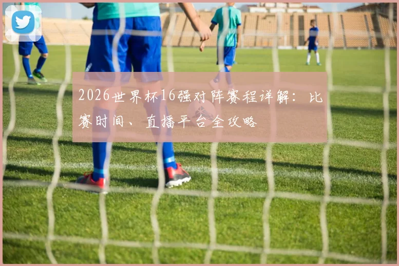 2026世界杯16强对阵赛程详解:比赛时间、直播平台全攻略