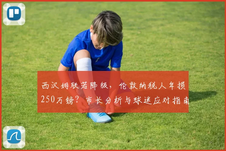西汉姆联若降级，伦敦纳税人年损250万镑？市长分析与球迷应对指南