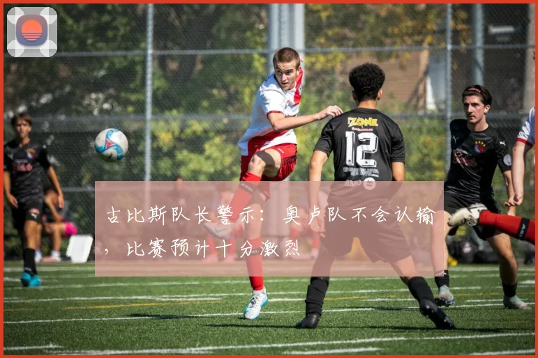 古比斯队长警示：奥卢队不会认输，比赛预计十分激烈