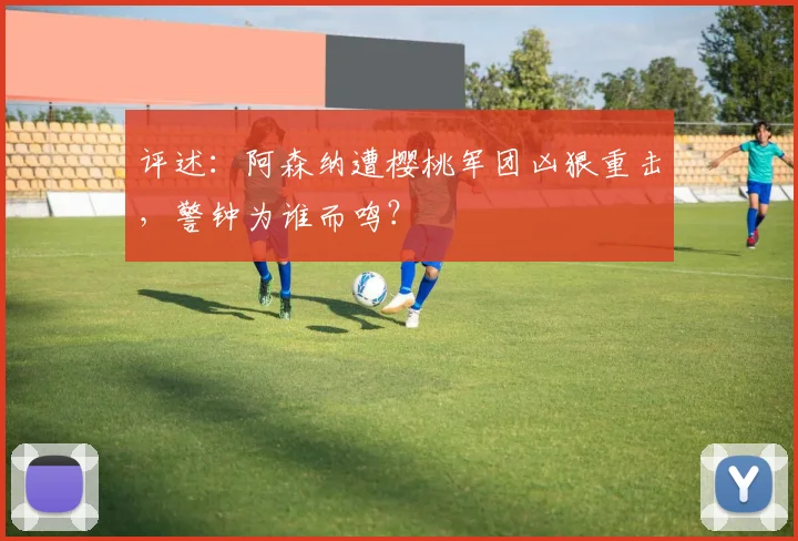 评述：阿森纳遭樱桃军团凶狠重击，警钟为谁而鸣？