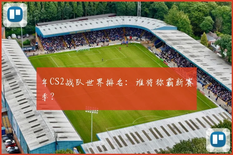 年CS2战队世界排名:谁将称霸新赛季?