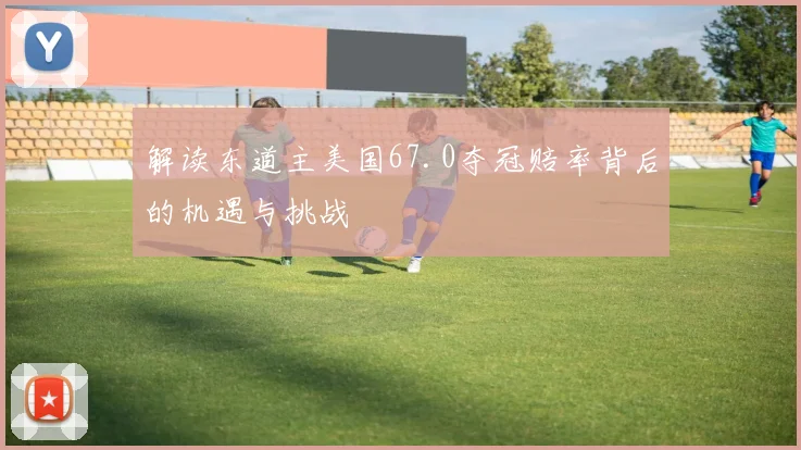 解读东道主美国67.0夺冠赔率背后的机遇与挑战