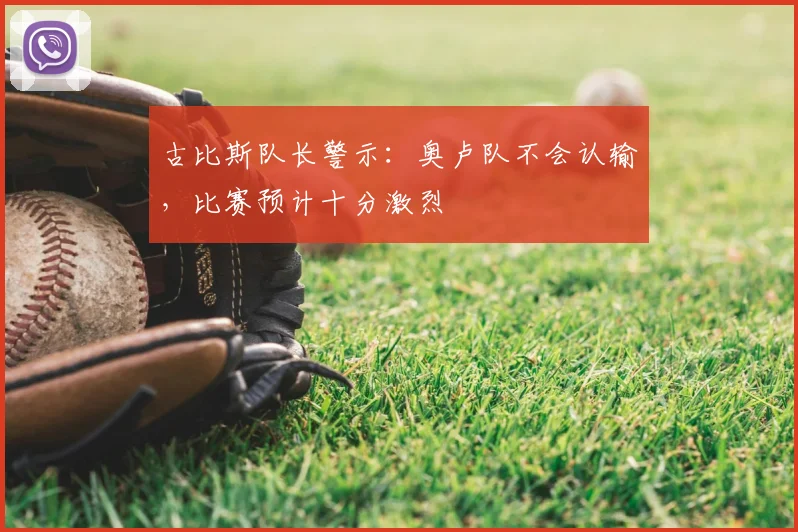 古比斯队长警示：奥卢队不会认输，比赛预计十分激烈