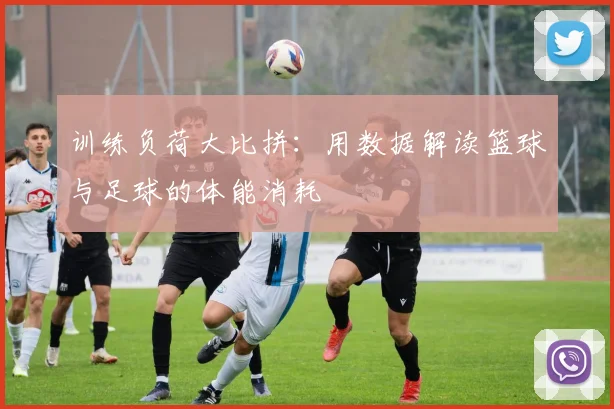 训练负荷大比拼:用数据解读篮球与足球的体能消耗