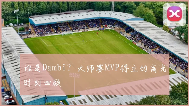 谁是Dambi?大师赛MVP得主的高光时刻回顾