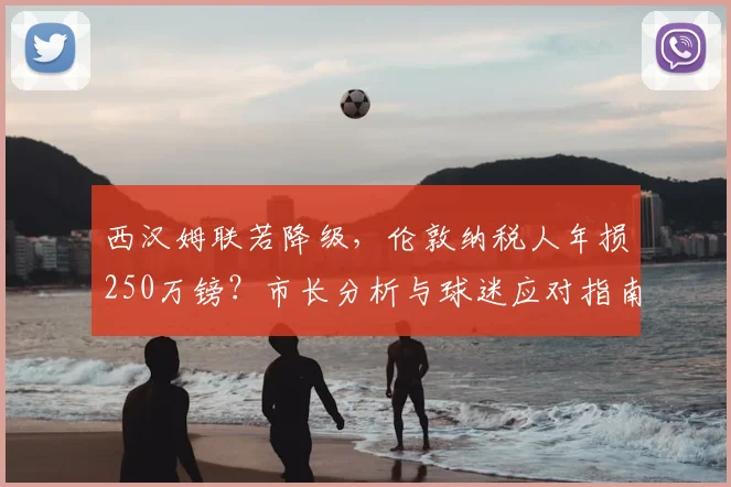 西汉姆联若降级,伦敦纳税人年损250万镑?市长分析与球迷应对指南